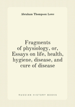 Fragments of physiology, or, Essays on life, health, hygiene, disease, and cure of disease | Abraham Thompson Lowe