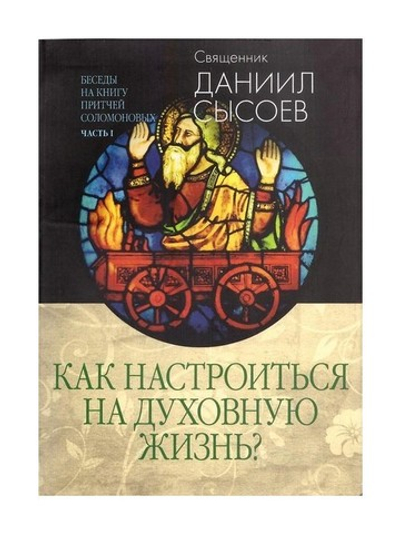 Как настроиться на духовную жизнь. Беседы на книгу Притчей Соломоновых. Часть 1. Священник Даниил Сысоев