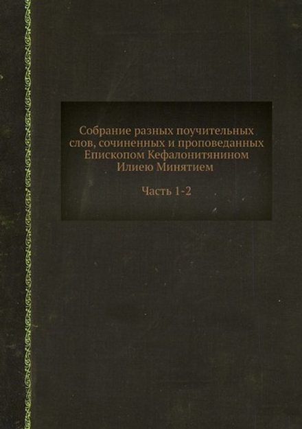 Собрание разных поучительных слов, сочиненных и проповеданных Епископом Кефалонитянином Илиею Минятием. Часть 1-2 | Илья Минятий