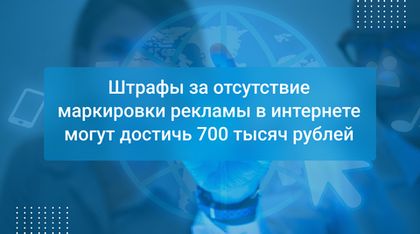 Штрафы за отсутствие маркировки рекламы в интернете могут достичь 700 тысяч рублей