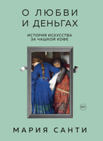 О любви и деньгах. История искусства за чашкой кофе. Мария Санти