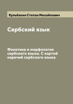 Сербский язык. Фонетика и морфология сербского языка. С картой наречий сербского языка | Кульбакин Степан Михайлович