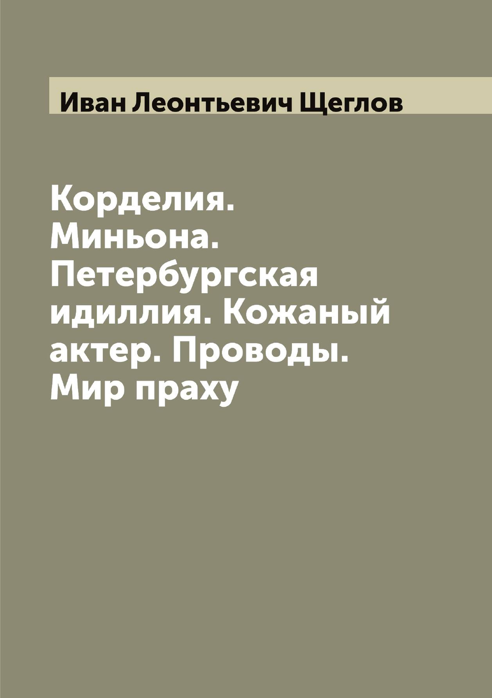 Корделия. Миньона. Петербургская идиллия. Кожаный актер. Проводы. Мир праху | Иван Леонтьевич Щеглов