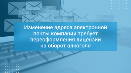 Изменение адреса электронной почты компании требует переоформления лицензии на оборот алкоголя