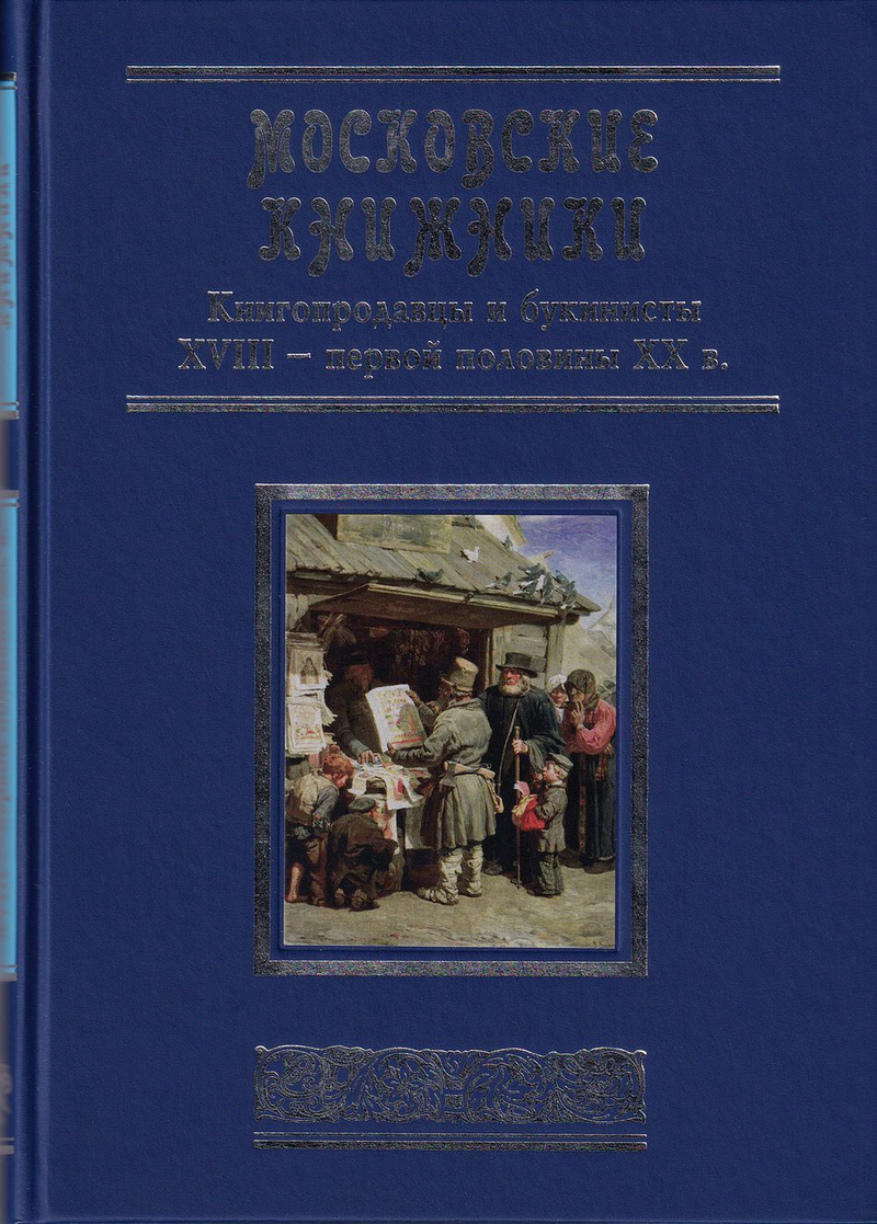 Московские книжники. Книгопродавцы и букинисты XVIII - первой половины ХХ века: Словарь-справочник
