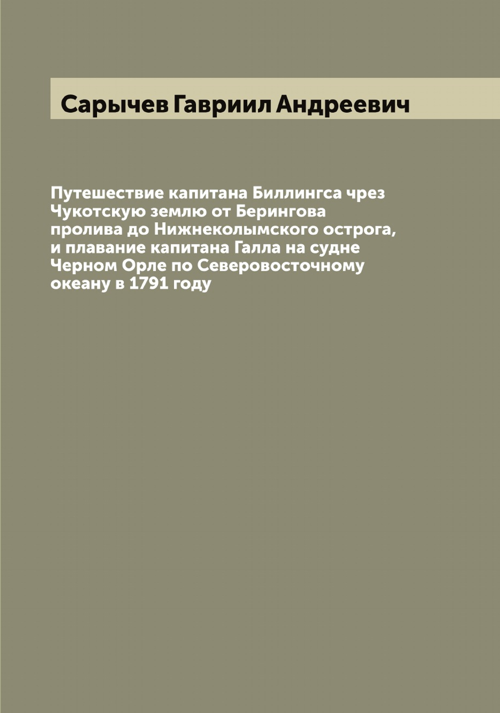 Путешествие капитана Биллингса чрез Чукотскую землю от Берингова пролива до Нижнеколымского острога, и плавание капитана Галла на судне Черном Орле по Северовосточному океану в 1791 году | Сарычев Гавриил Андреевич