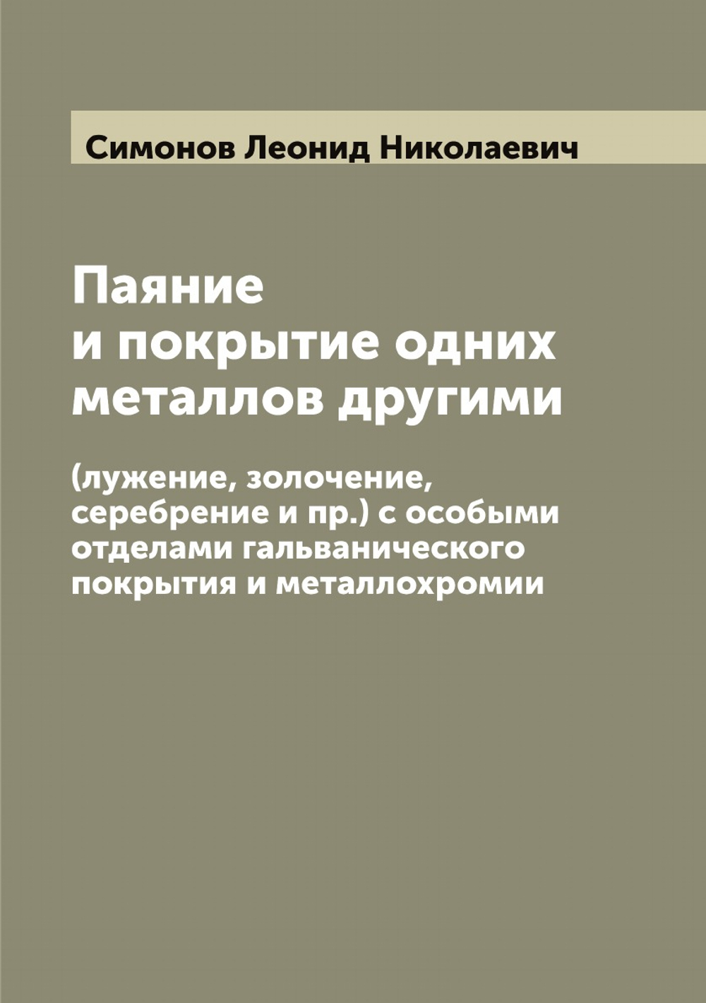 Паяние и покрытие одних металлов другими. (лужение, золочение, серебрение и пр.) с особыми отделами гальванического покрытия и металлохромии | Симонов Леонид Николаевич