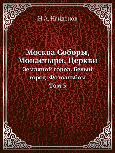 Москва Соборы, Монастыри, Церкви. Земляной город. Белый город. Фотоальбом. Tом 3 | Н.А. Найденов