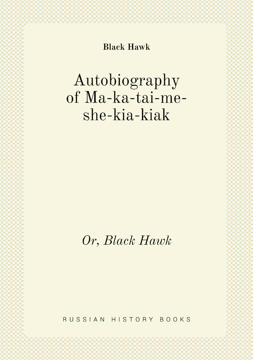Autobiography of Ma-ka-tai-me-she-kia-kiak. Or, Black Hawk | Black Hawk