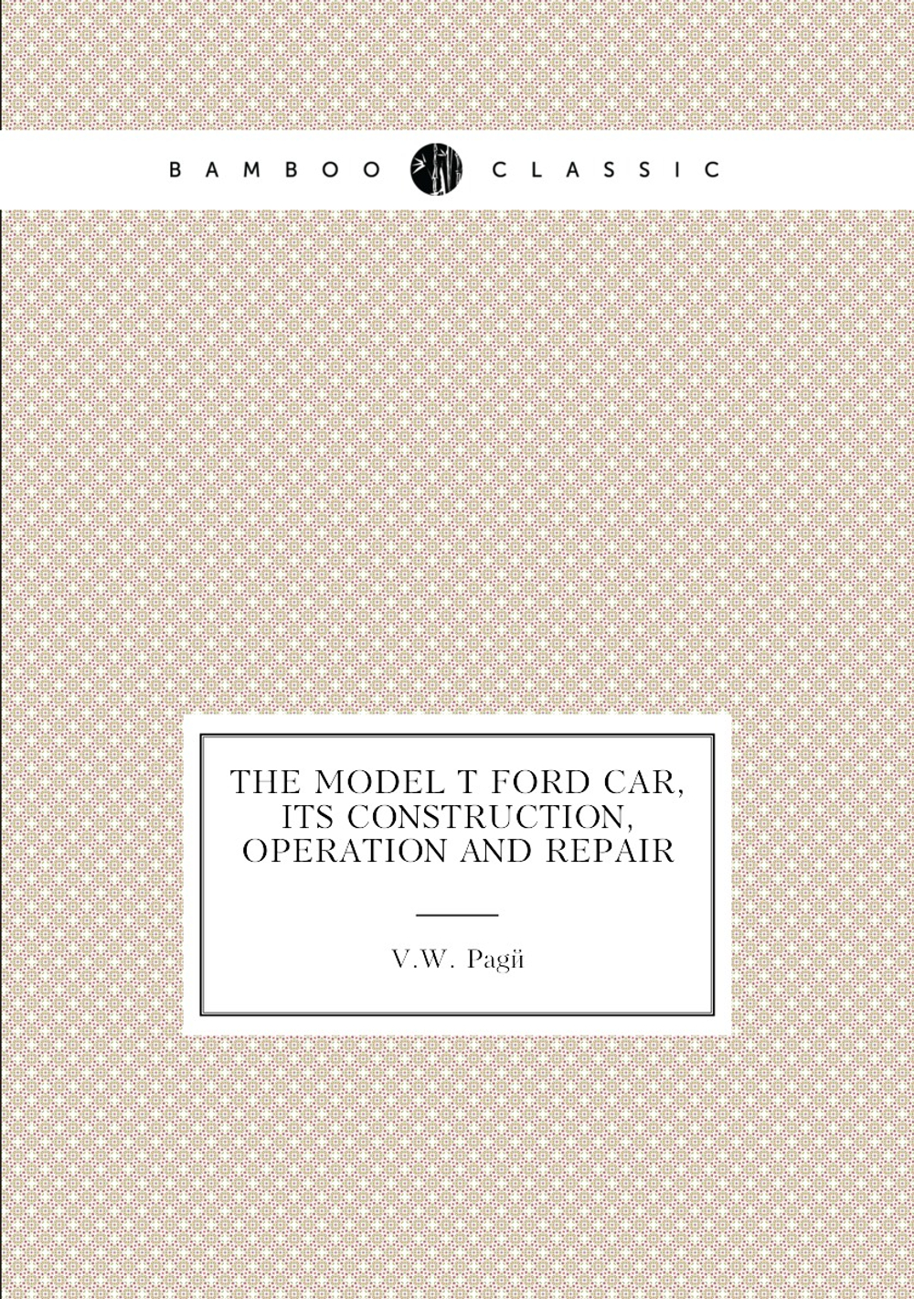The Model T Ford Car, Its Construction, Operation and Repair | V.W. Pagé