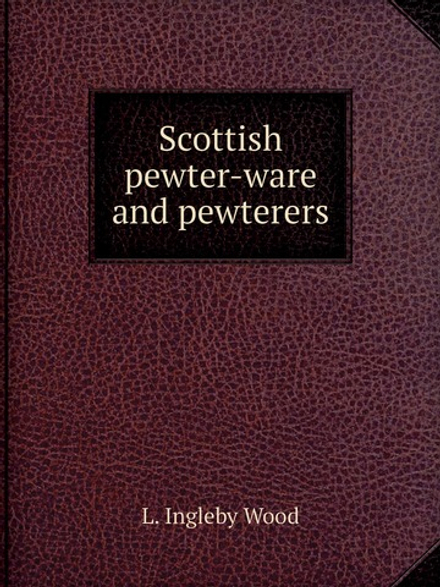 Scottish pewter-ware and pewterers | L. Ingleby Wood