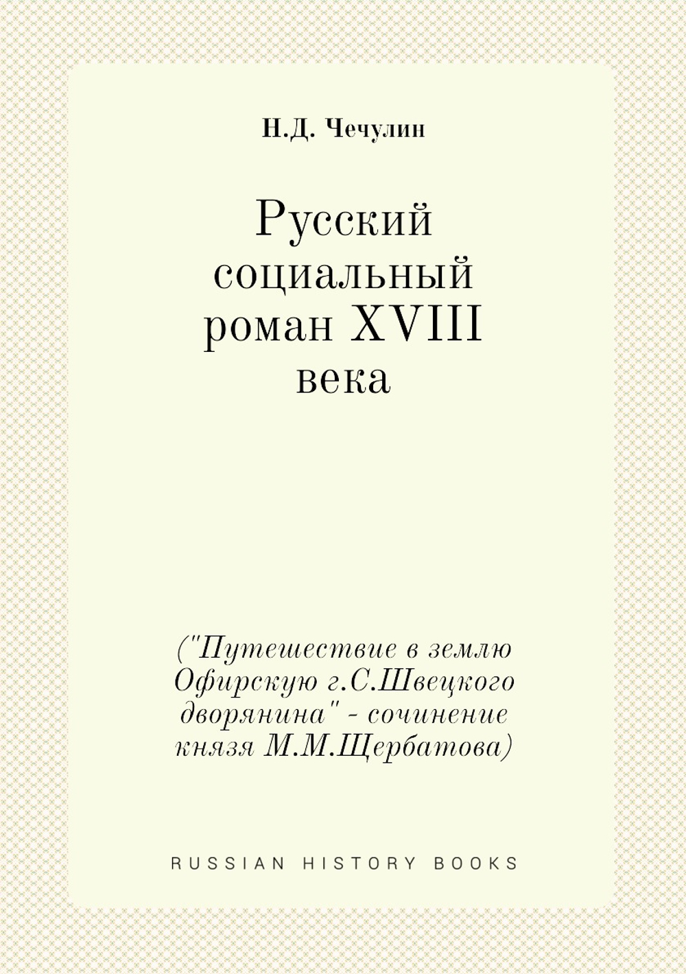Русский социальный роман XVIII века. ("Путешествие в землю Офирскую г.С.Швецкого дворянина" - сочинение князя М.М.Щербатова) | Н.Д. Чечулин