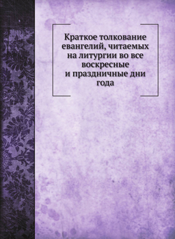 Краткое толкование евангелий, читаемых на литургии во все воскресные и праздничные дни года | И.Н. Бухарев
