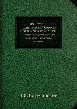 Из истории политической борьбы в 70-х и 80-х гг. XIX века. Партия "Народной воли", ее происхождение, судьбы и гибель. | В.Я. Богучарский