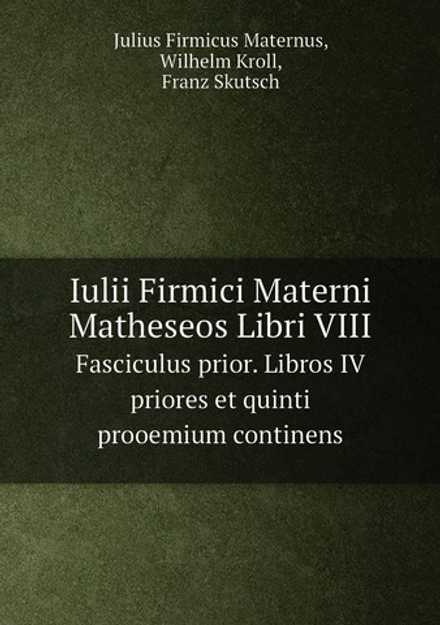 Iulii Firmici Materni Matheseos Libri VIII. Fasciculus prior. Libros IV priores et quinti prooemium continens | Julius Firmicus Maternus; Wilhelm Kroll; Franz Skutsch