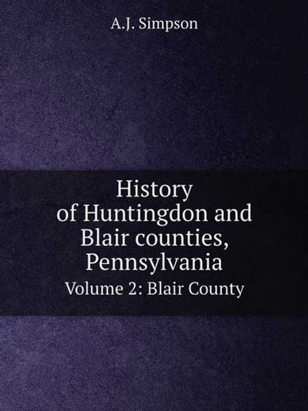 History of Huntingdon and Blair counties, Pennsylvania. Volume 2: Blair County | A.J. Simpson