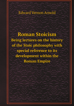 Roman Stoicism. Being lectures on the history of the Stoic philosophy with special reference to its development within the Roman Empire | Edward Vernon Arnold