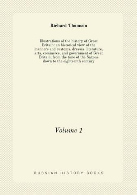 Illustrations of the history of Great Britain: an historical view of the manners and customs, dresses, literature, arts, commerce, and government of Great Britain; from the time of the Saxons down to the eighteenth century. Volume 1 | Richard Thomson
