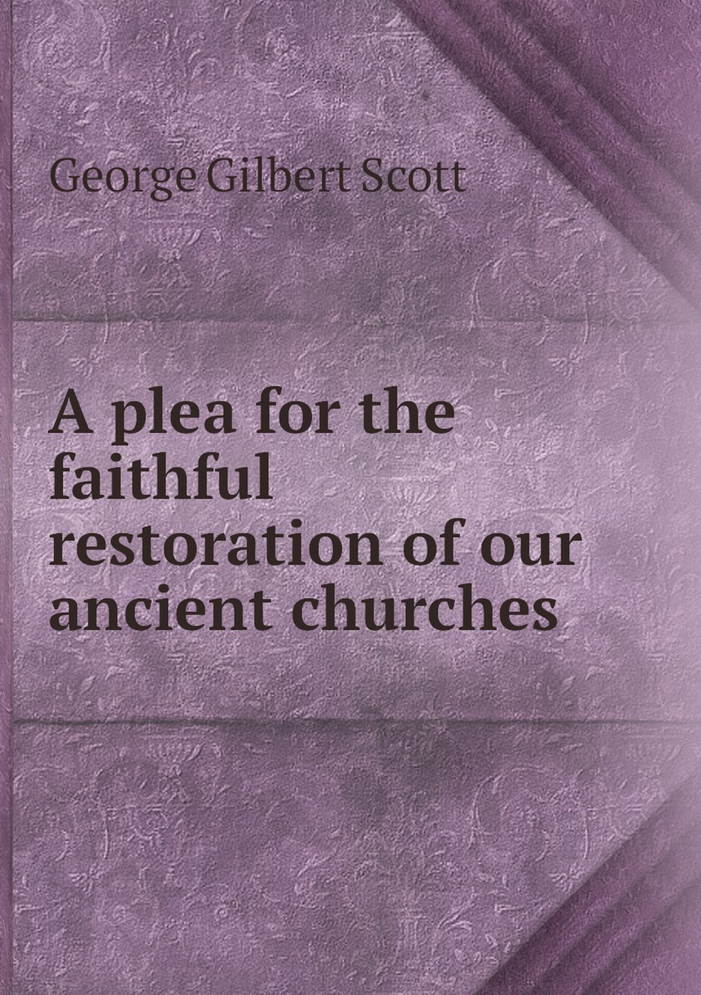A plea for the faithful restoration of our ancient churches | George Gilbert Scott