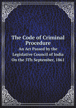The Code of Criminal Procedure. An Act Passed by the Legislative Council of India On the 5Th September, 1861 | Сборник