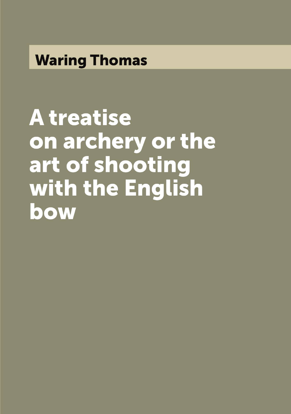 A treatise on archery or the art of shooting with the English bow | Waring Thomas