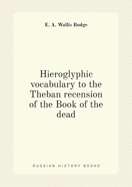 Hieroglyphic vocabulary to the Theban recension of the Book of the dead | E. A. Wallis Budge