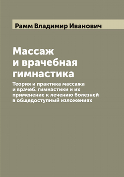 Массаж и врачебная гимнастика. Теория и практика массажа и врачеб. гимнастики и их применение к лечению болезней в общедоступный изложениях | Рамм Владимир Иванович