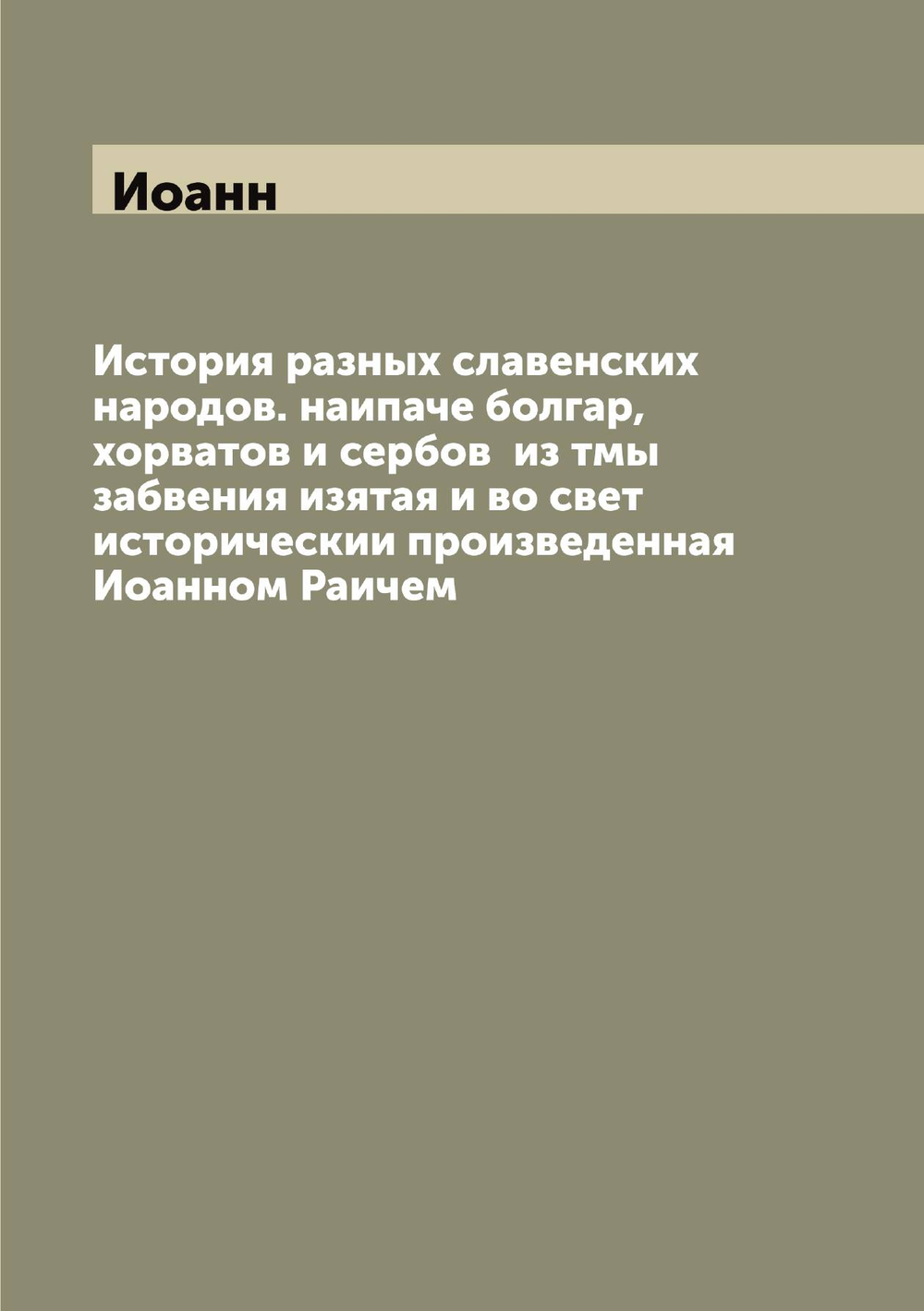 История разных славенских народов. наипаче болгар, хорватов и сербов  из тмы забвения изятая и во свет историческии произведенная Иоанном Раичем | Иоанн
