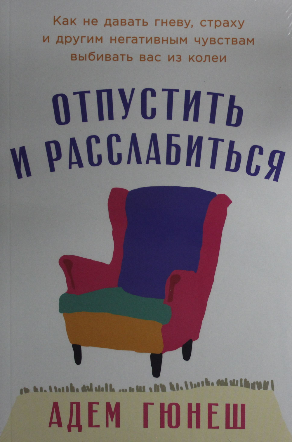 Отпустить и расслабиться: Как не давать гневу, страху и другим негативным чувствам выбивать вас из к