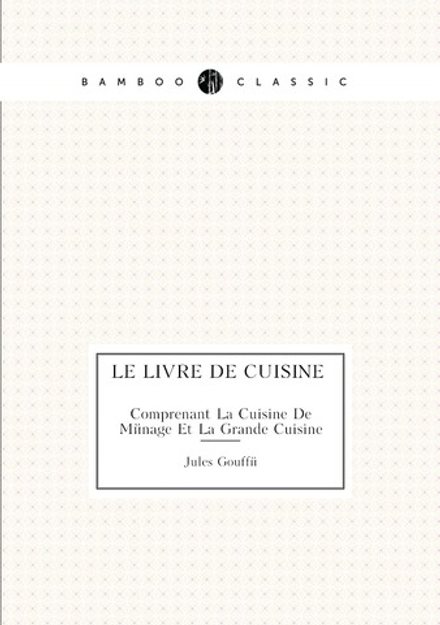 Le Livre De Cuisine Comprenant La Cuisine De Ménage Et La Grande Cuisine | Jules Gouffé