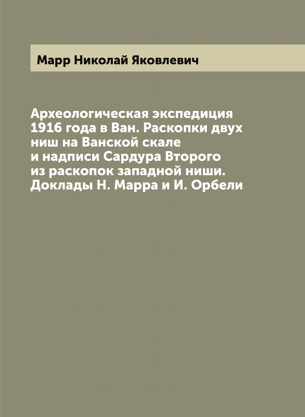 Археологическая экспедиция 1916 года в Ван. Раскопки двух ниш на Ванской скале и надписи Сардура Второго из раскопок западной ниши. Доклады Н. Марра и И. Орбели | Марр Николай Яковлевич