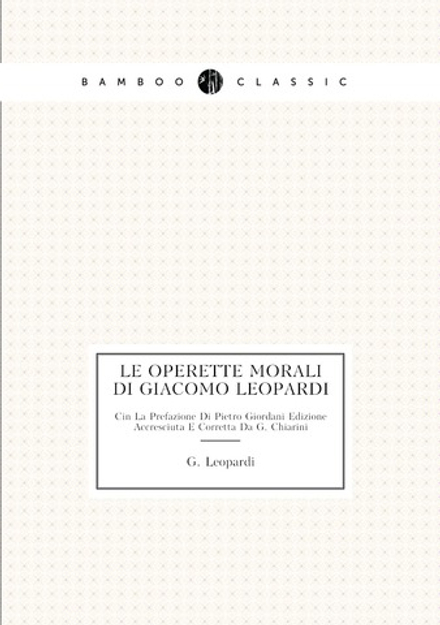 Le Operette Morali Di Giacomo Leopardi. Cin La Prefazione Di Pietro Giordani Edizione Accresciuta E Corretta Da G. Chiarini | G. Leopardi