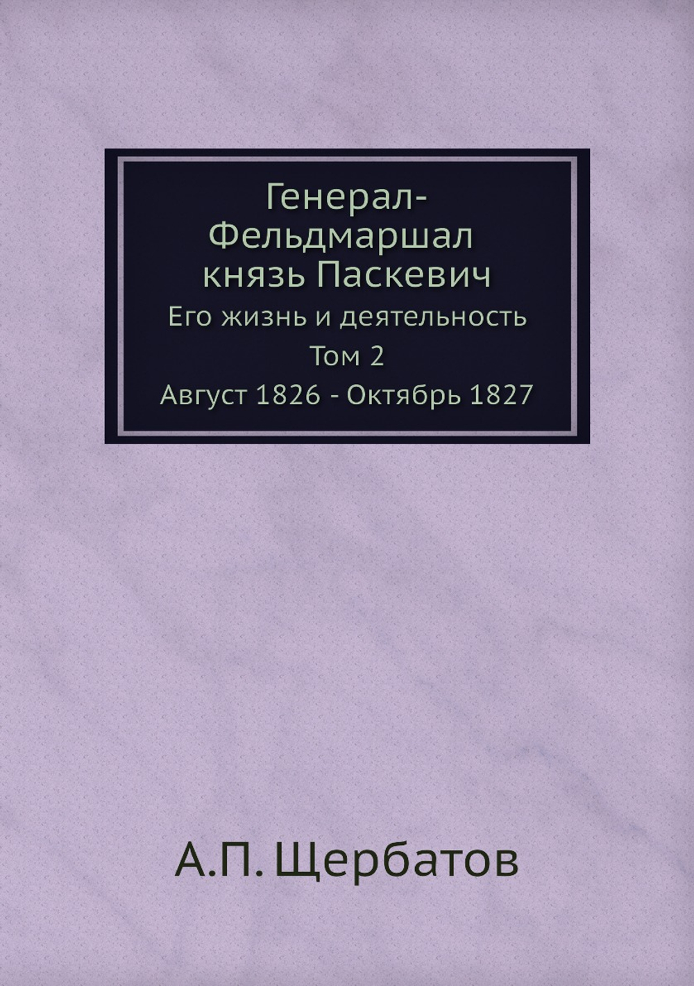 Генерал-Фельдмаршал князь Паскевич. Его жизнь и деятельность. Том 2. Август 1826 - Октябрь 1827 | А.П. Щербатов