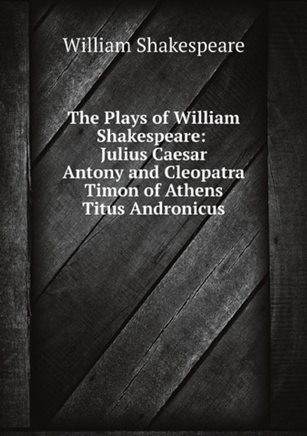 The Plays of William Shakespeare: Julius Caesar. Antony and Cleopatra. Timon of Athens. Titus Andronicus | William Shakespeare