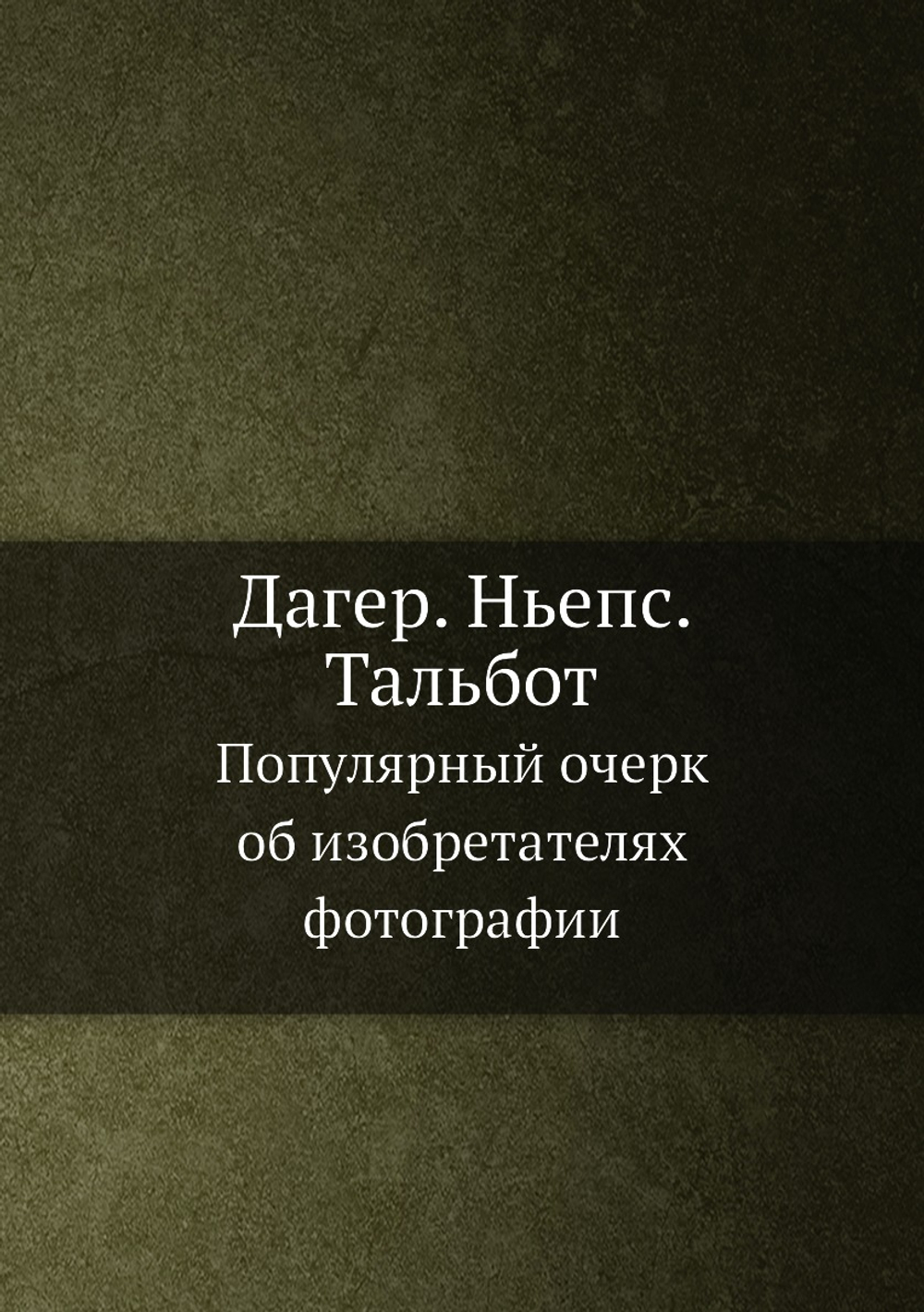 Дагер. Ньепс. Тальбот. Популярный очерк об изобретателях фотографии | Нет автора
