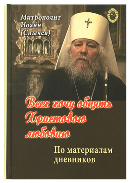 Всех хочу обнять Христовою любовию... По дневникам митрополита Иоанна (Снычева) (Русский Хронографъ)