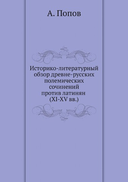 Историко-литературный обзор древне-русских полемических сочинений против латинян (XI-XV вв.) | А. Попов