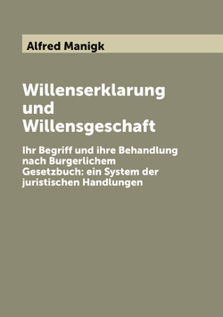 Willenserklarung und Willensgeschaft. Ihr Begriff und ihre Behandlung nach Burgerlichem Gesetzbuch: ein System der juristischen Handlungen | Alfred Manigk