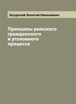 Принципы римского гражданского и уголовного процесса | Загурский Леонтий Николаевич