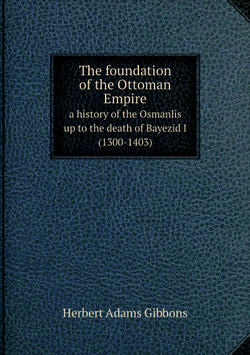 The foundation of the Ottoman Empire. a history of the Osmanlis up to the death of Bayezid I (1300-1403) | Herbert Adams Gibbons
