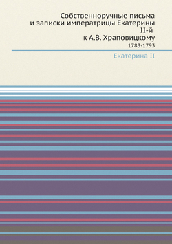 Собственноручные письма и записки императрицы Екатерины II-й к А.В. Храповицкому. 1783-1793 | Екатерина II