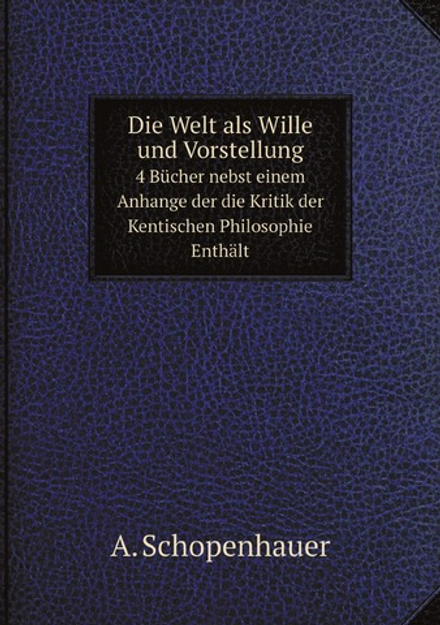 Die Welt als Wille und Vorstellung, 4 Bücher nebst einem Anhange der die Kritik der Kentischen Philosophie Enthält (German Edition) | Артур Шопенгауэр