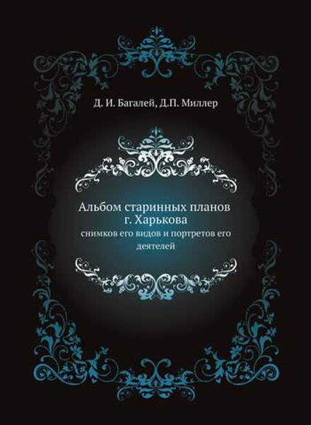 Альбом старинных планов г. Харькова снимков его видов и портретов его деятелей | Д. И. Багалей; Д.П. Миллер