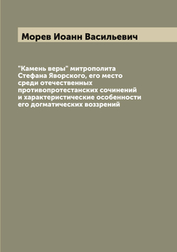 "Камень веры" митрополита Стефана Яворского, его место среди отечественных противопротестанских сочинений и характеристические особенности его догматических воззрений | Морев Иоанн Васильевич