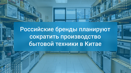 Российские бренды планируют сократить производство бытовой техники в Китае