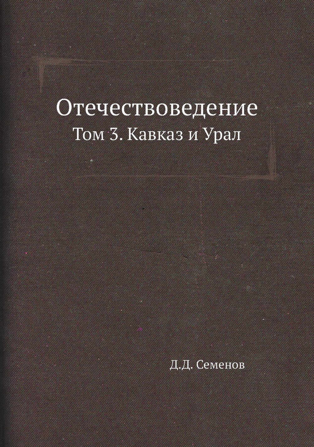 Отечествоведение. Том 3. Кавказ и Урал | Д.Д. Семенов