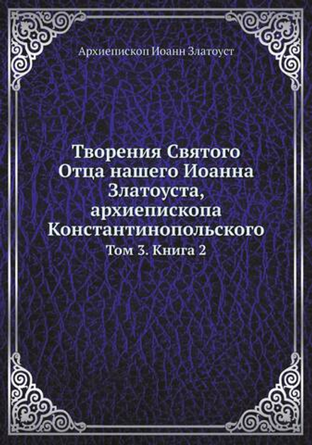 Творения Святого Отца нашего Иоанна Златоуста, архиепископа Константинопольского. Том 3. Книга 2 | Архиепископ Иоанн Златоуст