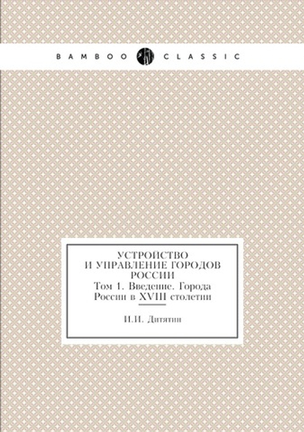 Устройство и управление городов России. Том 1. Введение. Города России в XVIII столетии | И.И. Дитятин