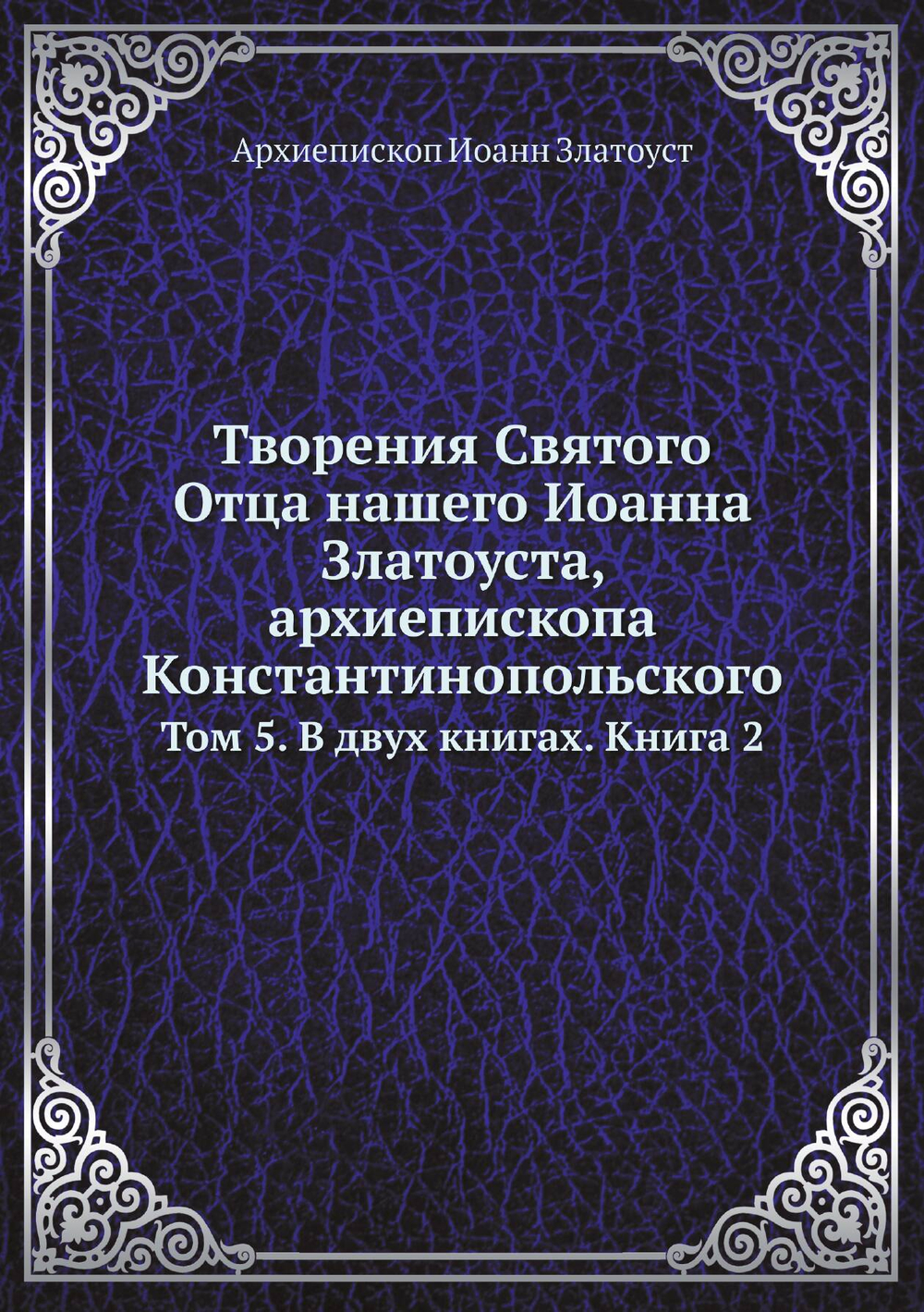 Творения Святого Отца нашего Иоанна Златоуста, архиепископа Константинопольского. Том 5. В двух книгах. Книга 2 | Архиепископ Иоанн Златоуст