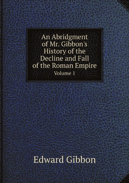 An Abridgment of Mr. Gibbon's History of the Decline and Fall of the Roman Empire.. Volume 1 | Edward Gibbon